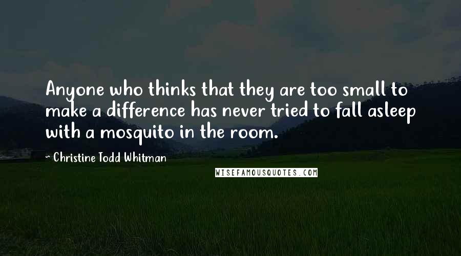 Christine Todd Whitman Quotes: Anyone who thinks that they are too small to make a difference has never tried to fall asleep with a mosquito in the room.