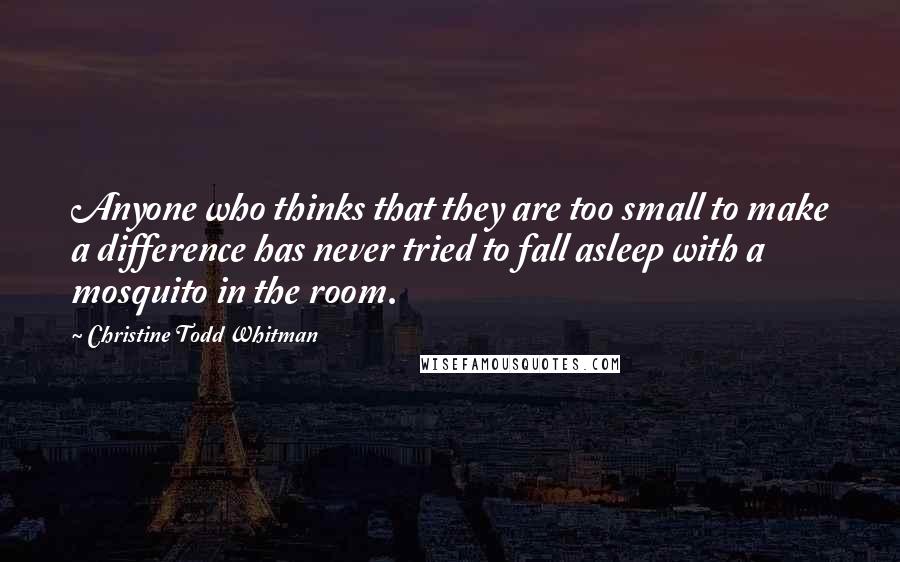 Christine Todd Whitman Quotes: Anyone who thinks that they are too small to make a difference has never tried to fall asleep with a mosquito in the room.