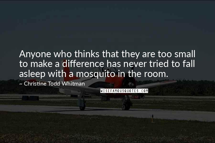 Christine Todd Whitman Quotes: Anyone who thinks that they are too small to make a difference has never tried to fall asleep with a mosquito in the room.