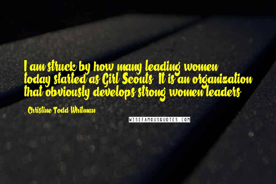 Christine Todd Whitman Quotes: I am struck by how many leading women ... today started as Girl Scouts. It is an organization that obviously develops strong women leaders.