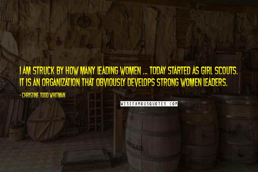 Christine Todd Whitman Quotes: I am struck by how many leading women ... today started as Girl Scouts. It is an organization that obviously develops strong women leaders.