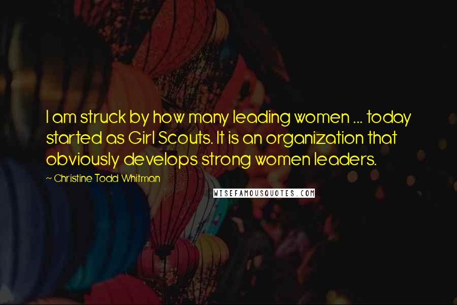 Christine Todd Whitman Quotes: I am struck by how many leading women ... today started as Girl Scouts. It is an organization that obviously develops strong women leaders.