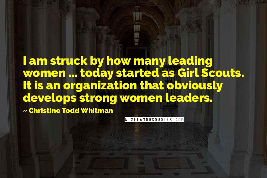 Christine Todd Whitman Quotes: I am struck by how many leading women ... today started as Girl Scouts. It is an organization that obviously develops strong women leaders.