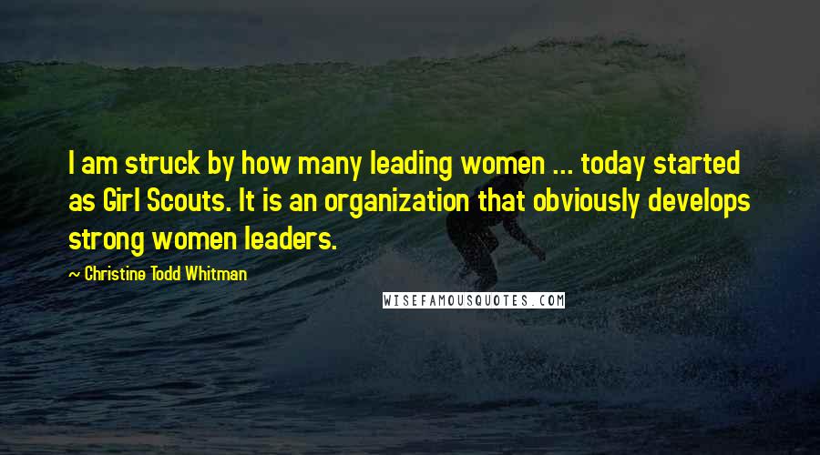 Christine Todd Whitman Quotes: I am struck by how many leading women ... today started as Girl Scouts. It is an organization that obviously develops strong women leaders.