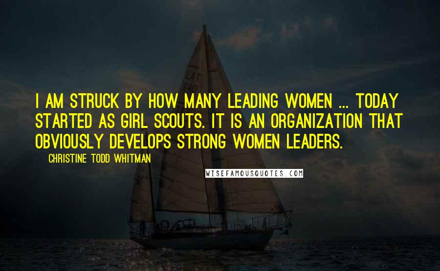 Christine Todd Whitman Quotes: I am struck by how many leading women ... today started as Girl Scouts. It is an organization that obviously develops strong women leaders.