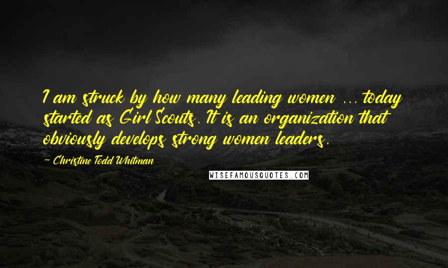 Christine Todd Whitman Quotes: I am struck by how many leading women ... today started as Girl Scouts. It is an organization that obviously develops strong women leaders.