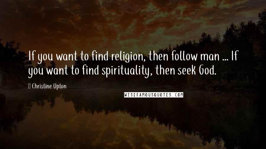 Christine Upton Quotes: If you want to find religion, then follow man ... If you want to find spirituality, then seek God.