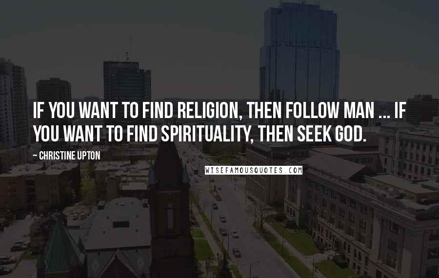 Christine Upton Quotes: If you want to find religion, then follow man ... If you want to find spirituality, then seek God.