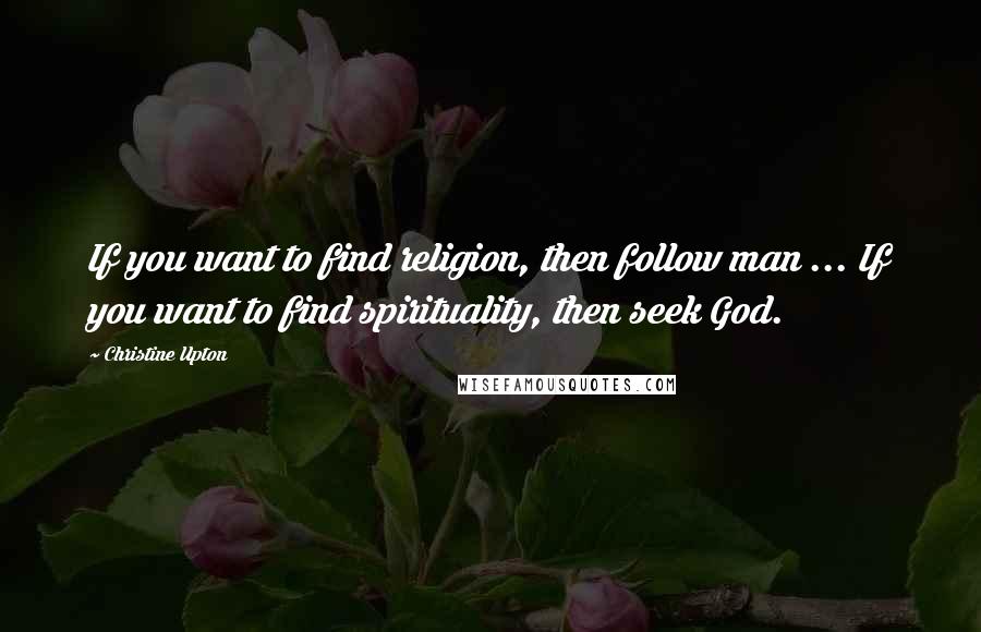 Christine Upton Quotes: If you want to find religion, then follow man ... If you want to find spirituality, then seek God.