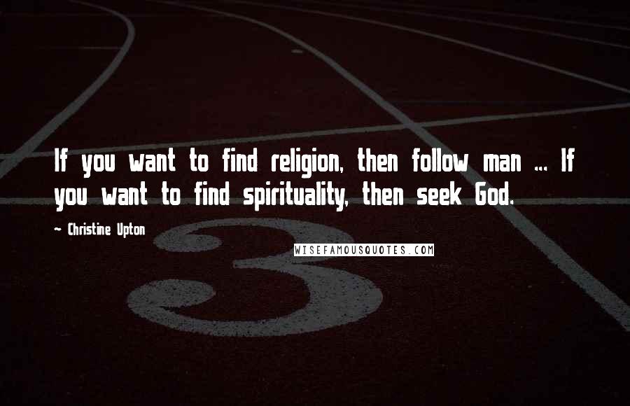 Christine Upton Quotes: If you want to find religion, then follow man ... If you want to find spirituality, then seek God.