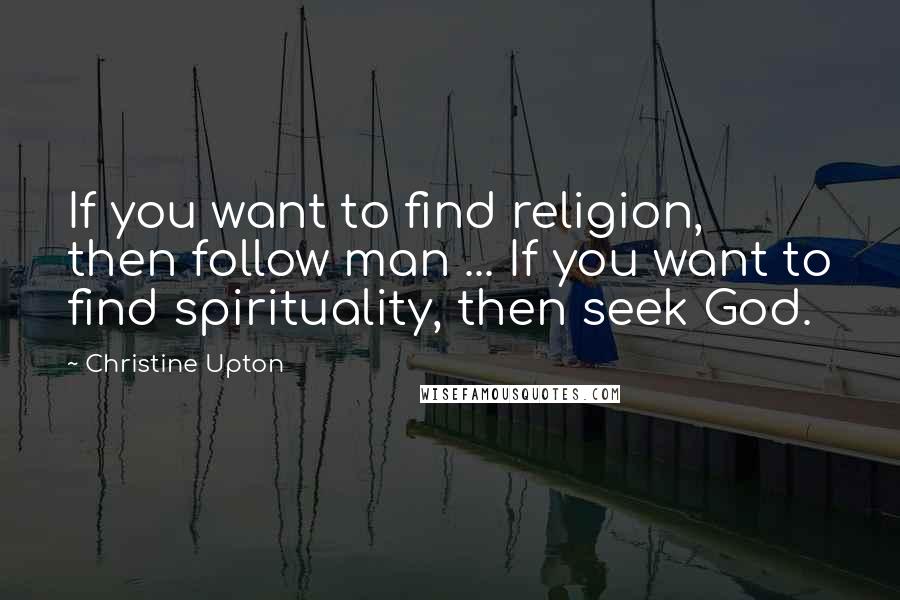 Christine Upton Quotes: If you want to find religion, then follow man ... If you want to find spirituality, then seek God.