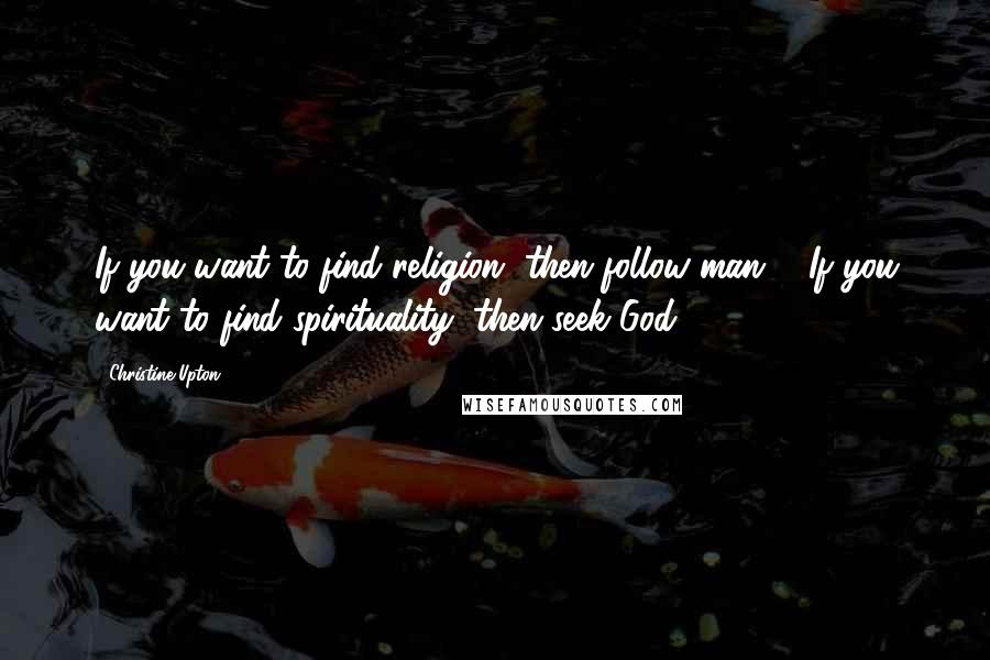 Christine Upton Quotes: If you want to find religion, then follow man ... If you want to find spirituality, then seek God.