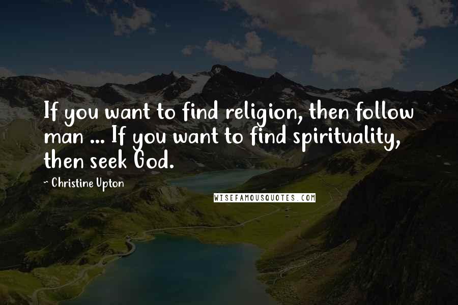 Christine Upton Quotes: If you want to find religion, then follow man ... If you want to find spirituality, then seek God.