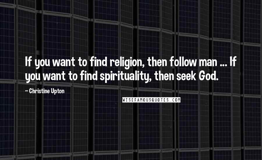 Christine Upton Quotes: If you want to find religion, then follow man ... If you want to find spirituality, then seek God.