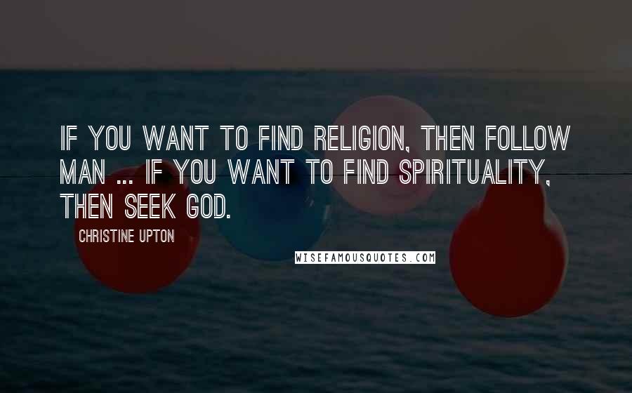 Christine Upton Quotes: If you want to find religion, then follow man ... If you want to find spirituality, then seek God.