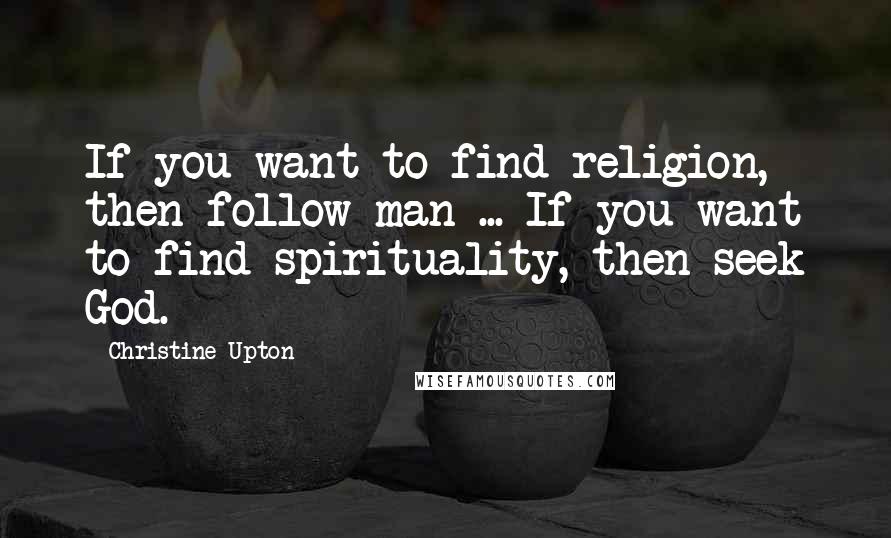 Christine Upton Quotes: If you want to find religion, then follow man ... If you want to find spirituality, then seek God.