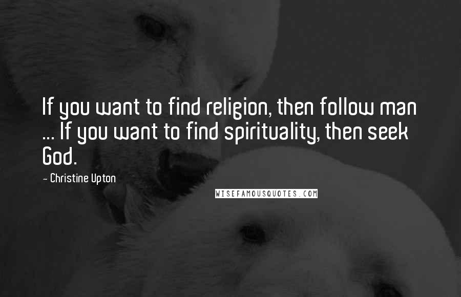Christine Upton Quotes: If you want to find religion, then follow man ... If you want to find spirituality, then seek God.