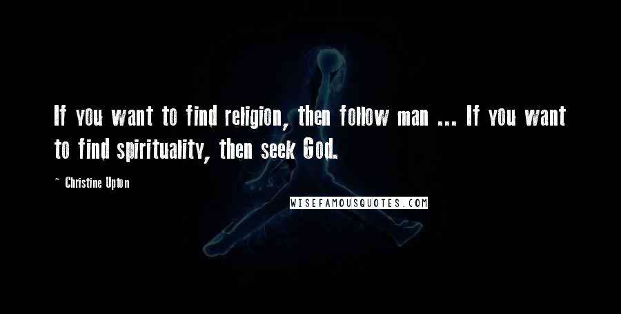 Christine Upton Quotes: If you want to find religion, then follow man ... If you want to find spirituality, then seek God.