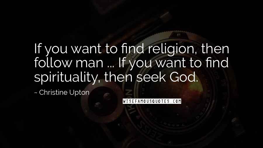 Christine Upton Quotes: If you want to find religion, then follow man ... If you want to find spirituality, then seek God.