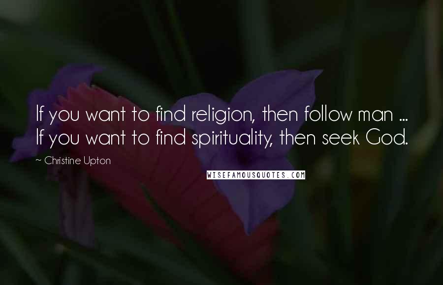 Christine Upton Quotes: If you want to find religion, then follow man ... If you want to find spirituality, then seek God.