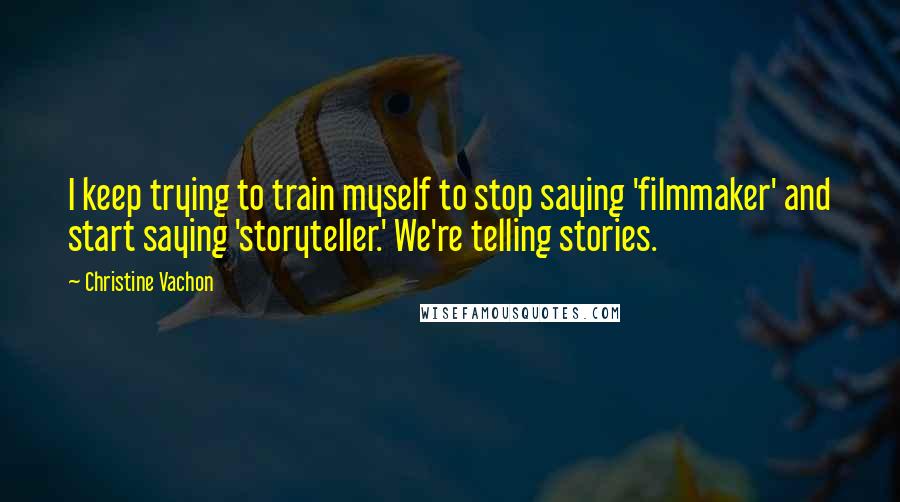 Christine Vachon Quotes: I keep trying to train myself to stop saying 'filmmaker' and start saying 'storyteller.' We're telling stories.