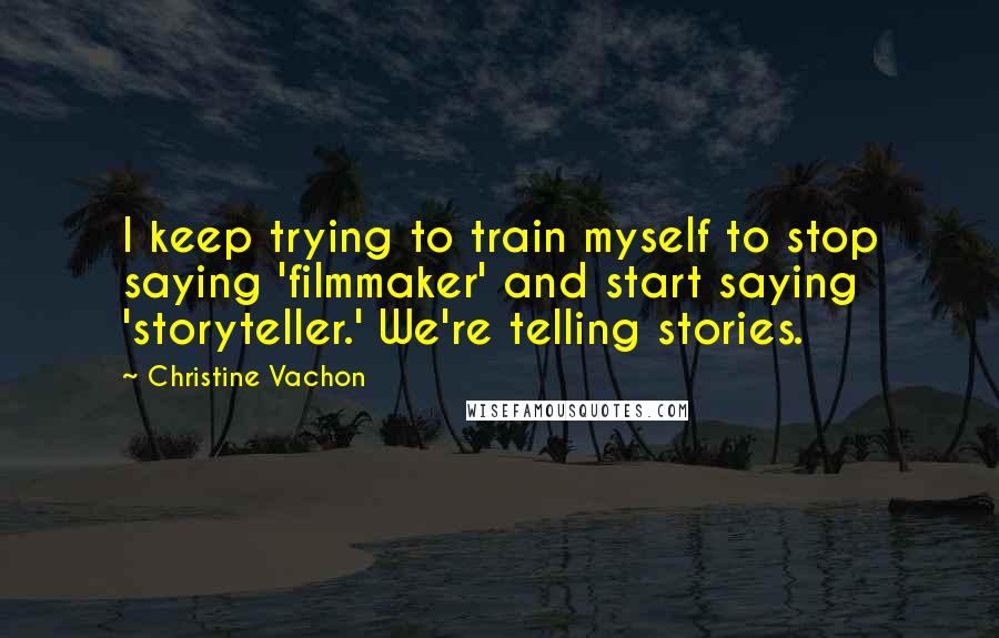 Christine Vachon Quotes: I keep trying to train myself to stop saying 'filmmaker' and start saying 'storyteller.' We're telling stories.