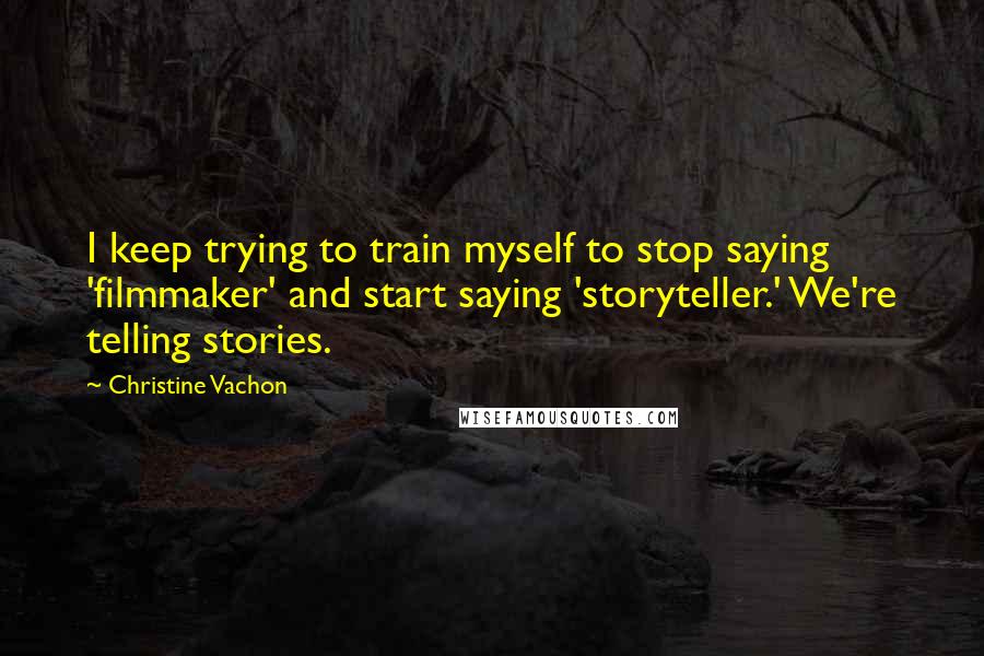 Christine Vachon Quotes: I keep trying to train myself to stop saying 'filmmaker' and start saying 'storyteller.' We're telling stories.