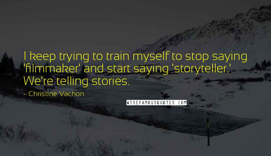 Christine Vachon Quotes: I keep trying to train myself to stop saying 'filmmaker' and start saying 'storyteller.' We're telling stories.