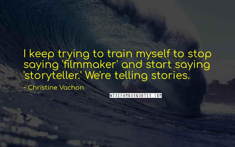 Christine Vachon Quotes: I keep trying to train myself to stop saying 'filmmaker' and start saying 'storyteller.' We're telling stories.