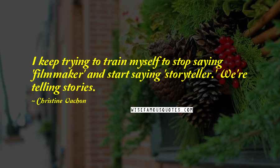 Christine Vachon Quotes: I keep trying to train myself to stop saying 'filmmaker' and start saying 'storyteller.' We're telling stories.