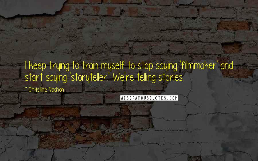 Christine Vachon Quotes: I keep trying to train myself to stop saying 'filmmaker' and start saying 'storyteller.' We're telling stories.