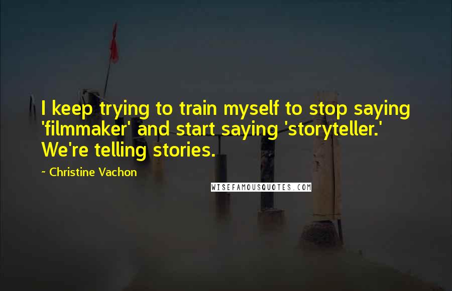 Christine Vachon Quotes: I keep trying to train myself to stop saying 'filmmaker' and start saying 'storyteller.' We're telling stories.