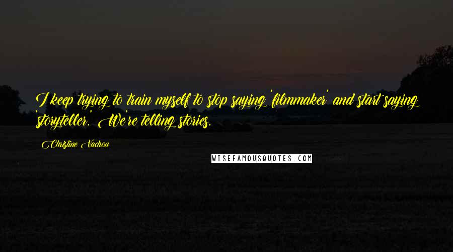 Christine Vachon Quotes: I keep trying to train myself to stop saying 'filmmaker' and start saying 'storyteller.' We're telling stories.