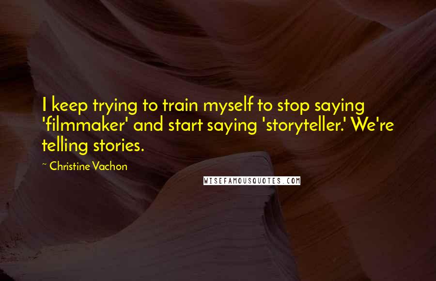 Christine Vachon Quotes: I keep trying to train myself to stop saying 'filmmaker' and start saying 'storyteller.' We're telling stories.