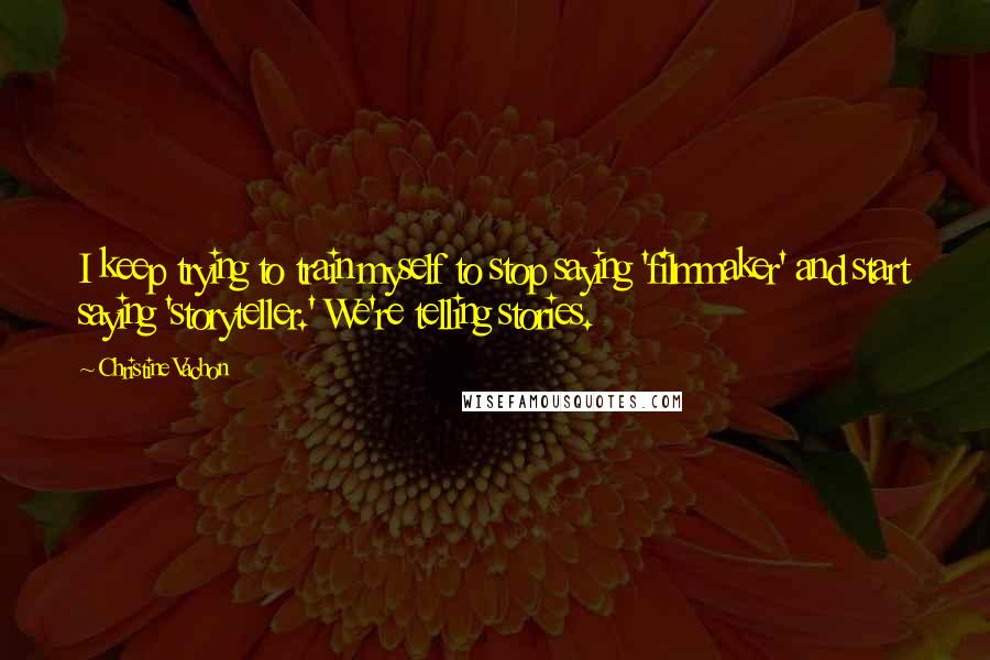 Christine Vachon Quotes: I keep trying to train myself to stop saying 'filmmaker' and start saying 'storyteller.' We're telling stories.