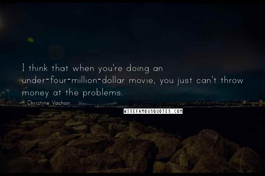 Christine Vachon Quotes: I think that when you're doing an under-four-million-dollar movie, you just can't throw money at the problems.