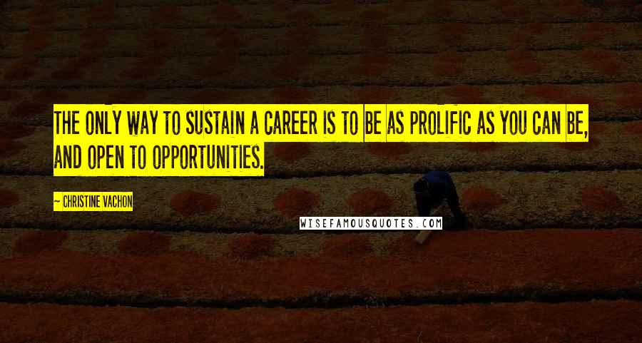 Christine Vachon Quotes: The only way to sustain a career is to be as prolific as you can be, and open to opportunities.