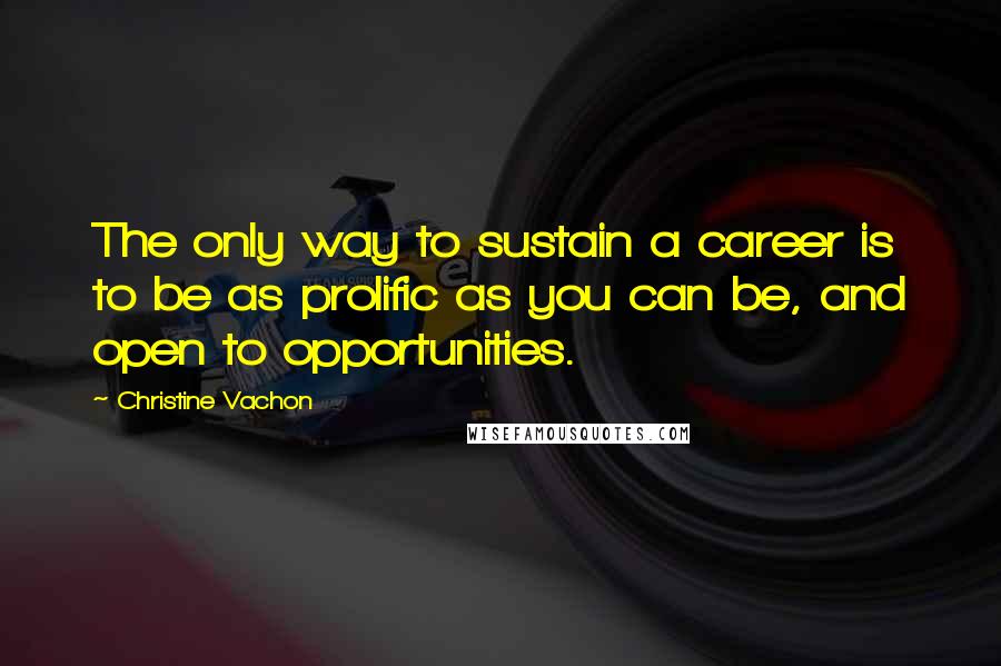Christine Vachon Quotes: The only way to sustain a career is to be as prolific as you can be, and open to opportunities.