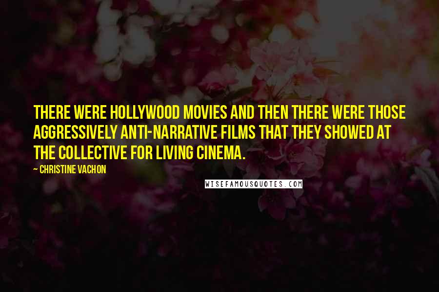 Christine Vachon Quotes: There were Hollywood movies and then there were those aggressively anti-narrative films that they showed at the Collective for Living Cinema.