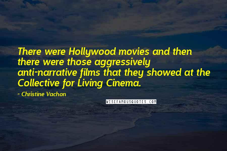 Christine Vachon Quotes: There were Hollywood movies and then there were those aggressively anti-narrative films that they showed at the Collective for Living Cinema.