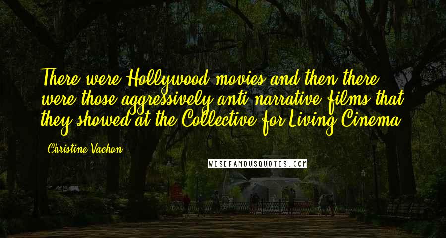 Christine Vachon Quotes: There were Hollywood movies and then there were those aggressively anti-narrative films that they showed at the Collective for Living Cinema.
