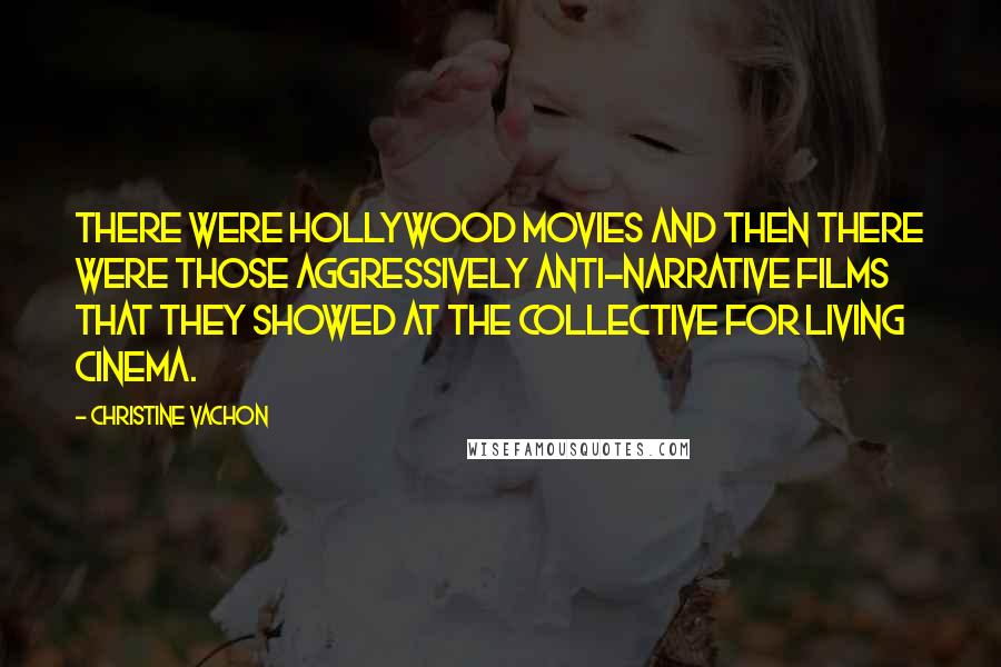 Christine Vachon Quotes: There were Hollywood movies and then there were those aggressively anti-narrative films that they showed at the Collective for Living Cinema.