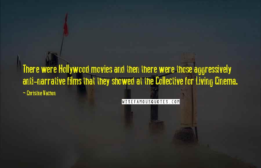 Christine Vachon Quotes: There were Hollywood movies and then there were those aggressively anti-narrative films that they showed at the Collective for Living Cinema.