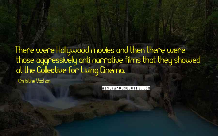 Christine Vachon Quotes: There were Hollywood movies and then there were those aggressively anti-narrative films that they showed at the Collective for Living Cinema.