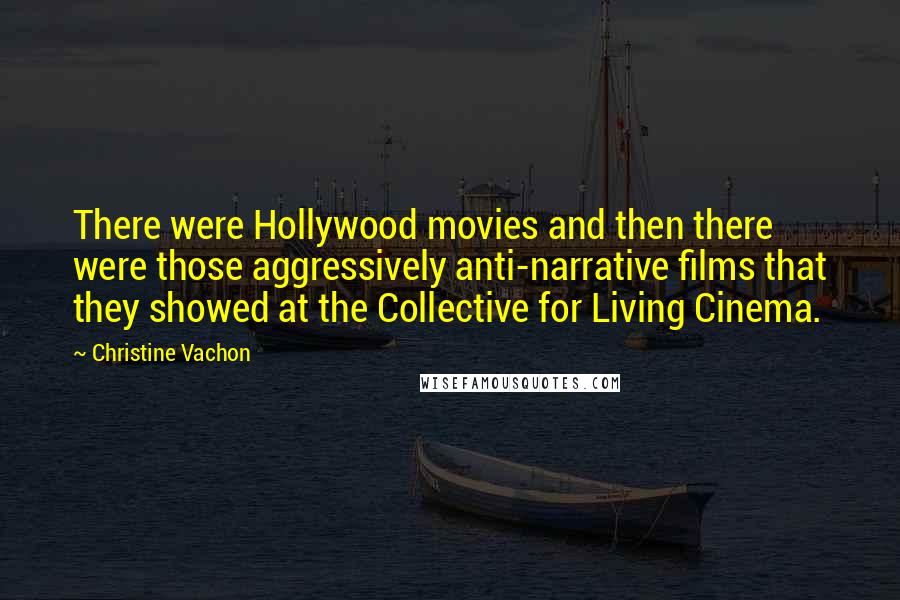 Christine Vachon Quotes: There were Hollywood movies and then there were those aggressively anti-narrative films that they showed at the Collective for Living Cinema.