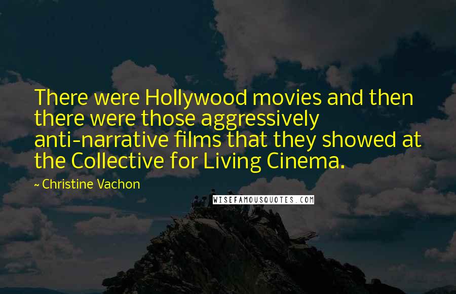 Christine Vachon Quotes: There were Hollywood movies and then there were those aggressively anti-narrative films that they showed at the Collective for Living Cinema.