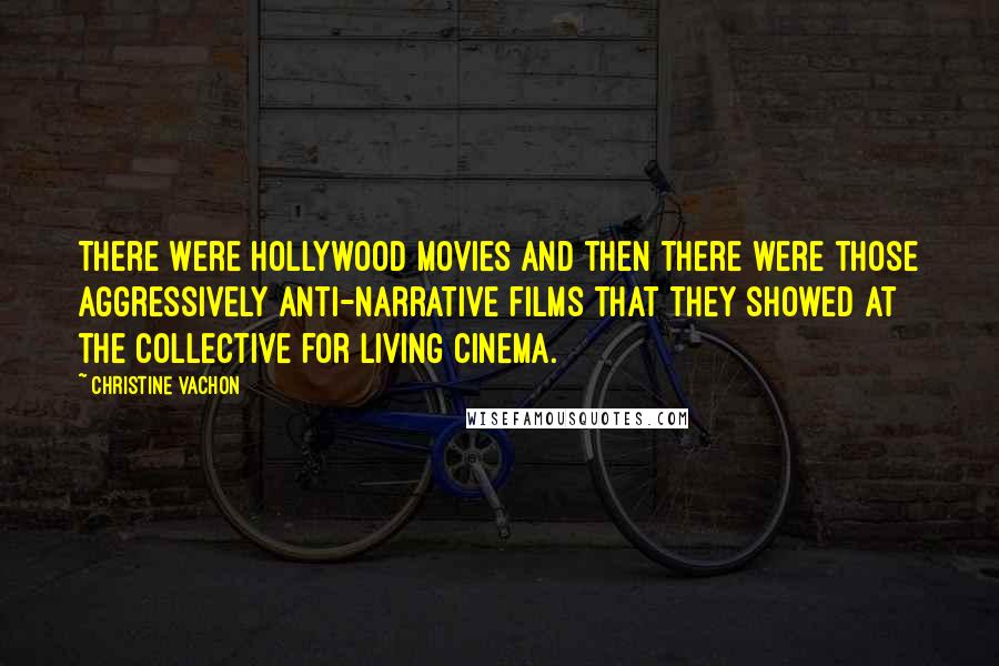 Christine Vachon Quotes: There were Hollywood movies and then there were those aggressively anti-narrative films that they showed at the Collective for Living Cinema.