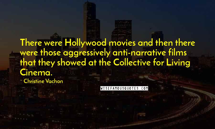 Christine Vachon Quotes: There were Hollywood movies and then there were those aggressively anti-narrative films that they showed at the Collective for Living Cinema.