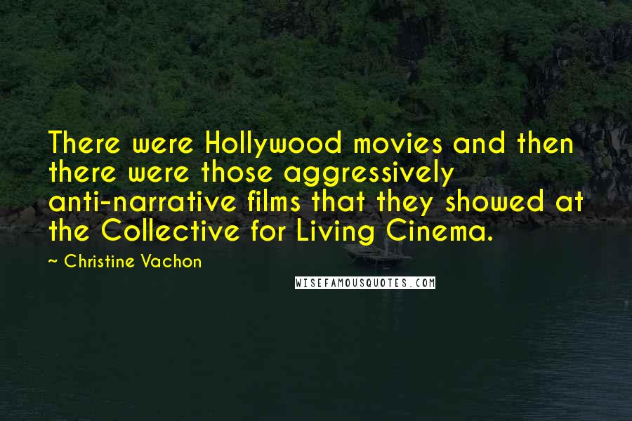 Christine Vachon Quotes: There were Hollywood movies and then there were those aggressively anti-narrative films that they showed at the Collective for Living Cinema.