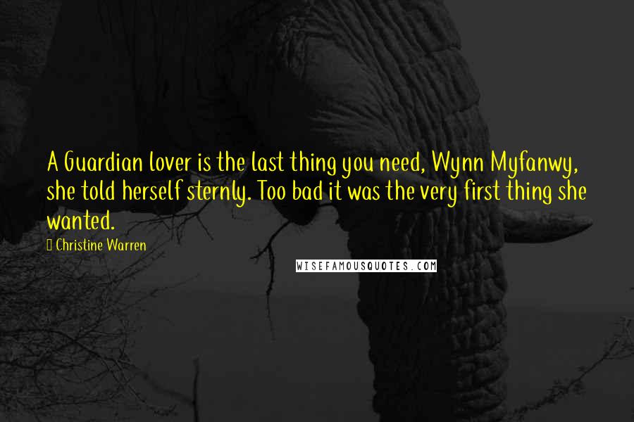 Christine Warren Quotes: A Guardian lover is the last thing you need, Wynn Myfanwy, she told herself sternly. Too bad it was the very first thing she wanted.